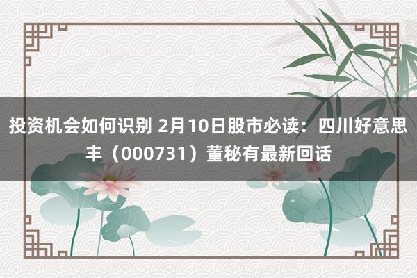 投资机会如何识别 2月10日股市必读：四川好意思丰（000731）董秘有最新回话