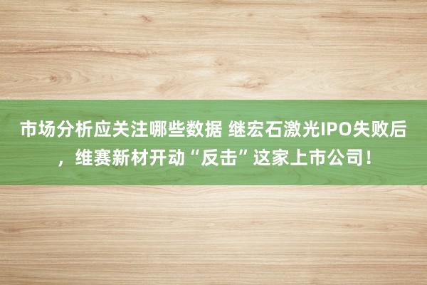 市场分析应关注哪些数据 继宏石激光IPO失败后，维赛新材开动“反击”这家上市公司！