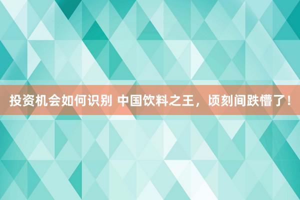 投资机会如何识别 中国饮料之王，顷刻间跌懵了！