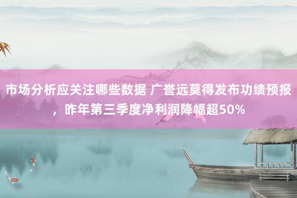 市场分析应关注哪些数据 广誉远莫得发布功绩预报，昨年第三季度净利润降幅超50%