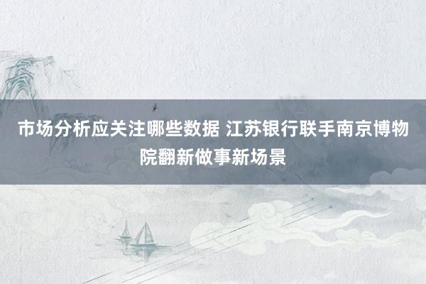 市场分析应关注哪些数据 江苏银行联手南京博物院翻新做事新场景