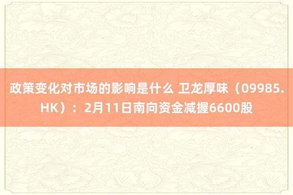 政策变化对市场的影响是什么 卫龙厚味（09985.HK）：2月11日南向资金减握6600股