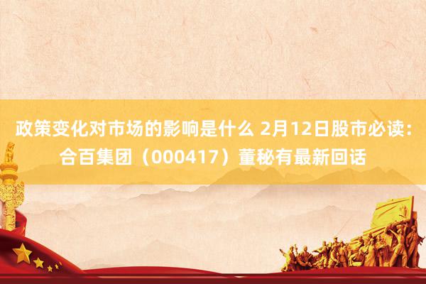 政策变化对市场的影响是什么 2月12日股市必读：合百集团（000417）董秘有最新回话