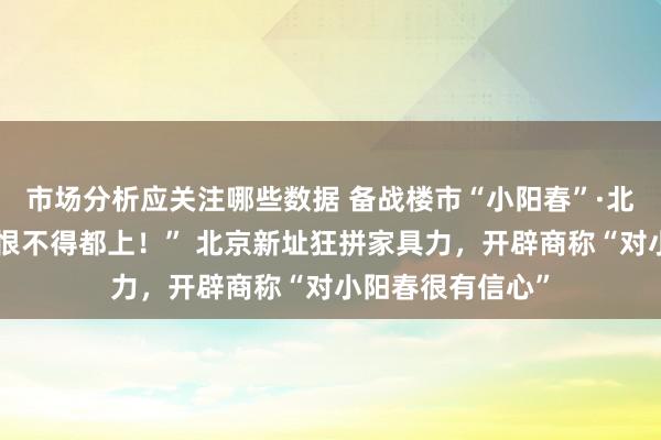 市场分析应关注哪些数据 备战楼市“小阳春”·北京｜“多样成就恨不得都上！” 北京新址狂拼家具力，开辟商称“对小阳春很有信心”