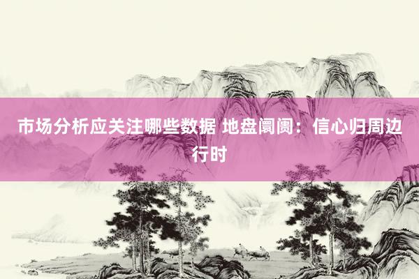 市场分析应关注哪些数据 地盘阛阓：信心归周边行时