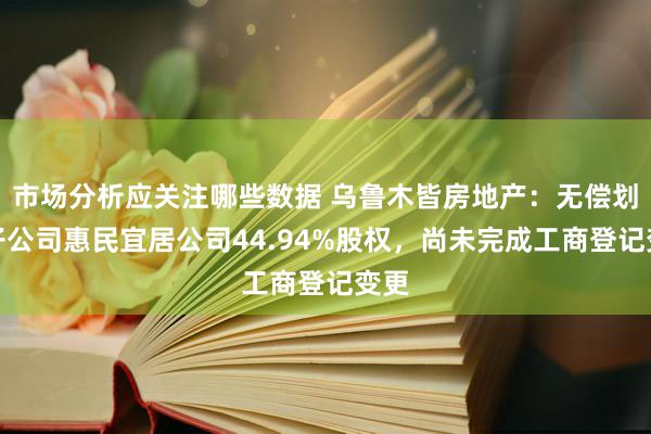 市场分析应关注哪些数据 乌鲁木皆房地产：无偿划转子公司惠民宜居公司44.94%股权，尚未完成工商登记变更