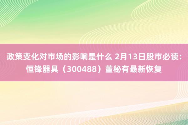 政策变化对市场的影响是什么 2月13日股市必读：恒锋器具（300488）董秘有最新恢复