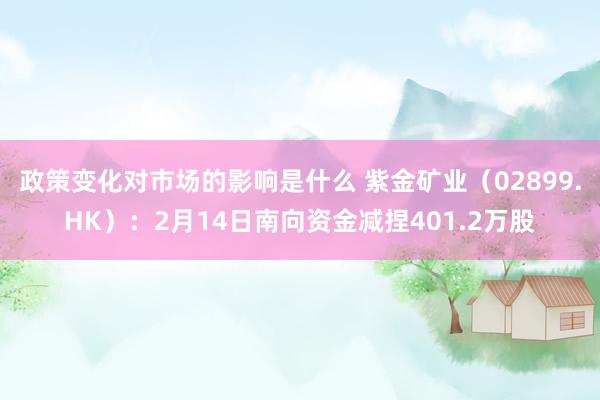 政策变化对市场的影响是什么 紫金矿业（02899.HK）：2月14日南向资金减捏401.2万股