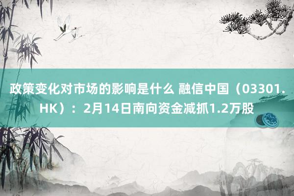 政策变化对市场的影响是什么 融信中国（03301.HK）：2月14日南向资金减抓1.2万股