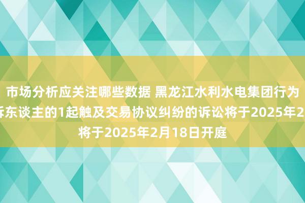 市场分析应关注哪些数据 黑龙江水利水电集团行为被告/被上诉东谈主的1起触及交易协议纠纷的诉讼将于2025年2月18日开庭