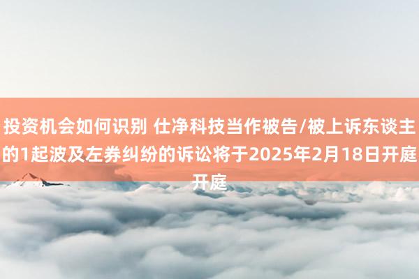 投资机会如何识别 仕净科技当作被告/被上诉东谈主的1起波及左券纠纷的诉讼将于2025年2月18日开庭