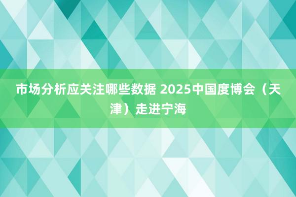 市场分析应关注哪些数据 2025中国度博会（天津）走进宁海