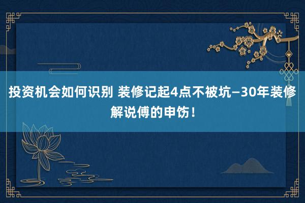 投资机会如何识别 装修记起4点不被坑—30年装修解说傅的申饬！