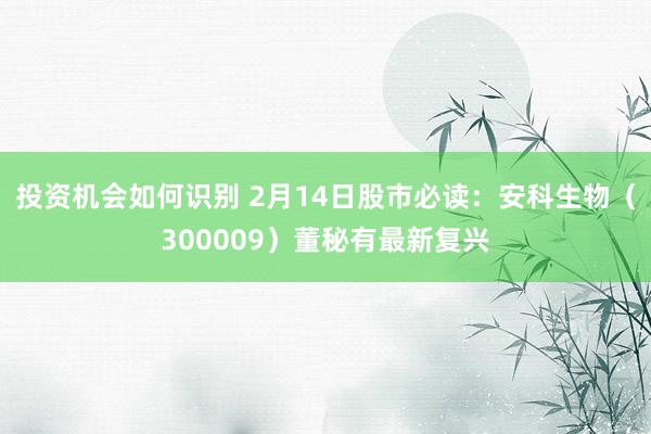 投资机会如何识别 2月14日股市必读：安科生物（300009）董秘有最新复兴