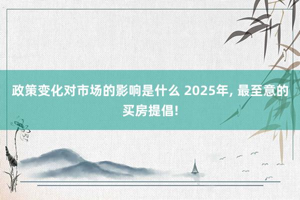 政策变化对市场的影响是什么 2025年, 最至意的买房提倡!