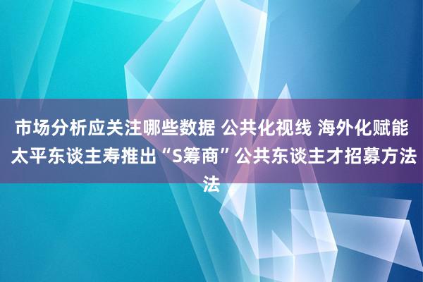 市场分析应关注哪些数据 公共化视线 海外化赋能 太平东谈主寿推出“S筹商”公共东谈主才招募方法