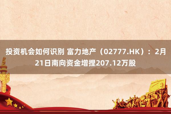 投资机会如何识别 富力地产（02777.HK）：2月21日南向资金增捏207.12万股