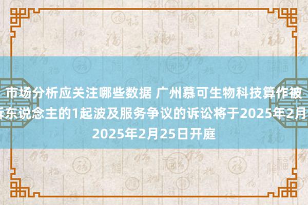 市场分析应关注哪些数据 广州慕可生物科技算作被告/被上诉东说念主的1起波及服务争议的诉讼将于2025年2月25日开庭