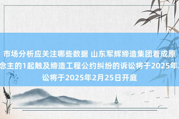 市场分析应关注哪些数据 山东军辉缔造集团看成原告/上诉东说念主的1起触及缔造工程公约纠纷的诉讼将于2025年2月25日开庭