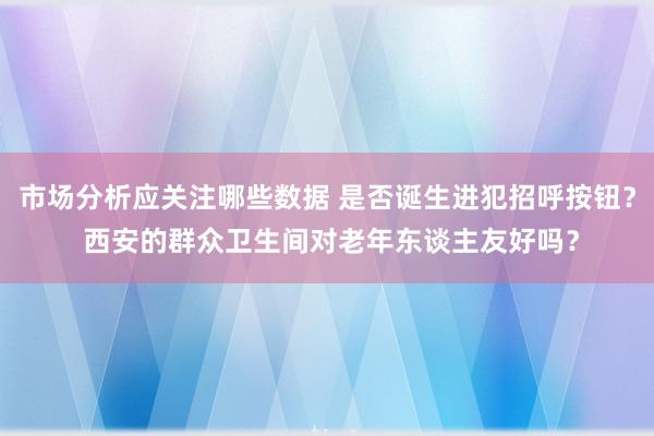 市场分析应关注哪些数据 是否诞生进犯招呼按钮？ 西安的群众卫生间对老年东谈主友好吗？