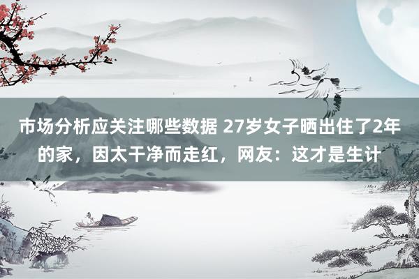 市场分析应关注哪些数据 27岁女子晒出住了2年的家，因太干净而走红，网友：这才是生计