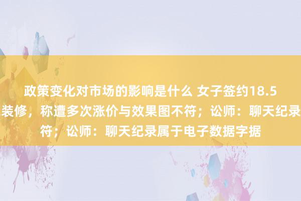 政策变化对市场的影响是什么 女子签约18.5万请装修公司全包装修，称遭多次涨价与效果图不符；讼师：聊天纪录属于电子数据字据