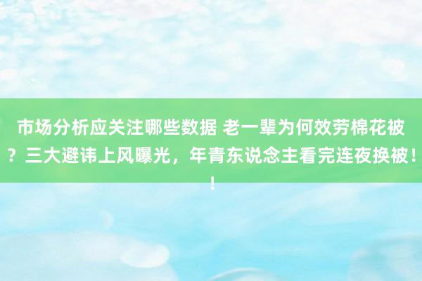 市场分析应关注哪些数据 老一辈为何效劳棉花被？三大避讳上风曝光，年青东说念主看完连夜换被！