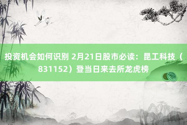 投资机会如何识别 2月21日股市必读：昆工科技（831152）登当日来去所龙虎榜