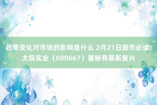 政策变化对市场的影响是什么 2月21日股市必读：太极实业（600667）董秘有最新复兴