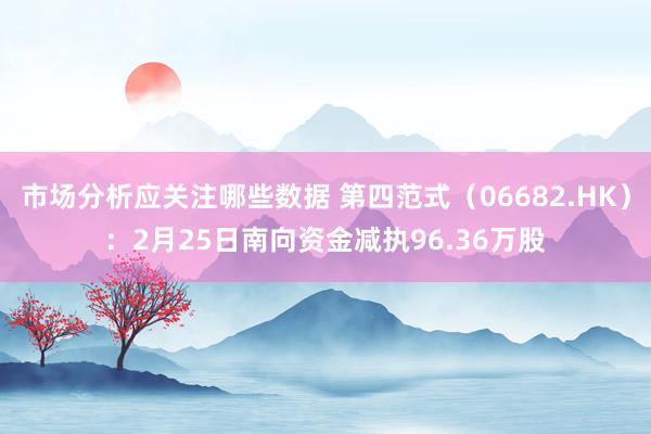 市场分析应关注哪些数据 第四范式（06682.HK）：2月25日南向资金减执96.36万股