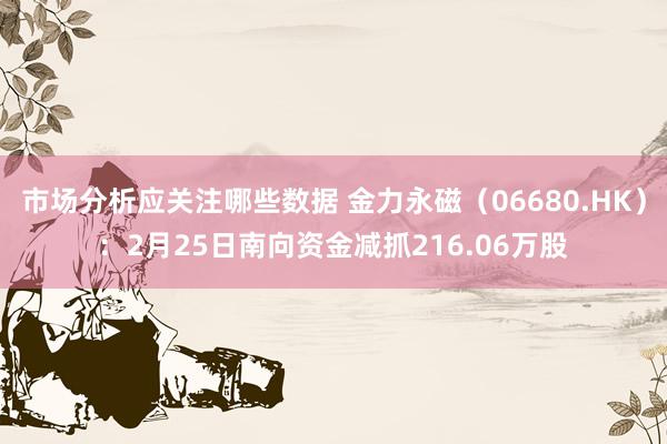 市场分析应关注哪些数据 金力永磁（06680.HK）：2月25日南向资金减抓216.06万股