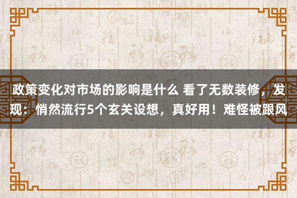 政策变化对市场的影响是什么 看了无数装修，发现：悄然流行5个玄关设想，真好用！难怪被跟风