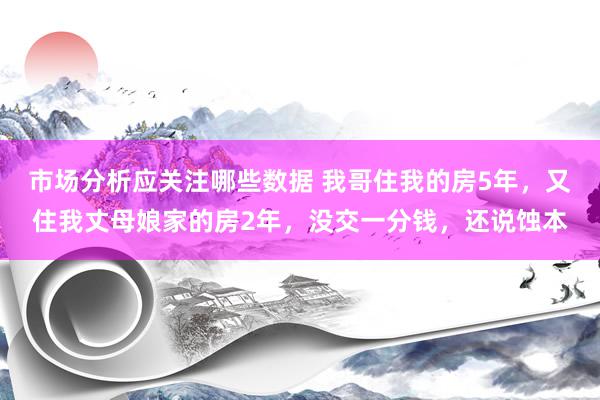 市场分析应关注哪些数据 我哥住我的房5年，又住我丈母娘家的房2年，没交一分钱，还说蚀本