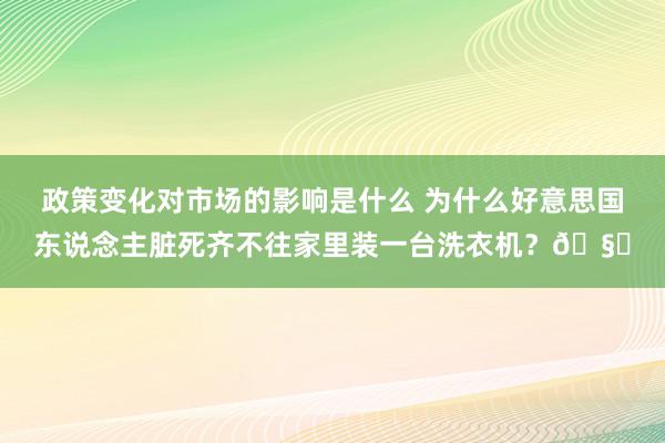 政策变化对市场的影响是什么 为什么好意思国东说念主脏死齐不往家里装一台洗衣机？🧐