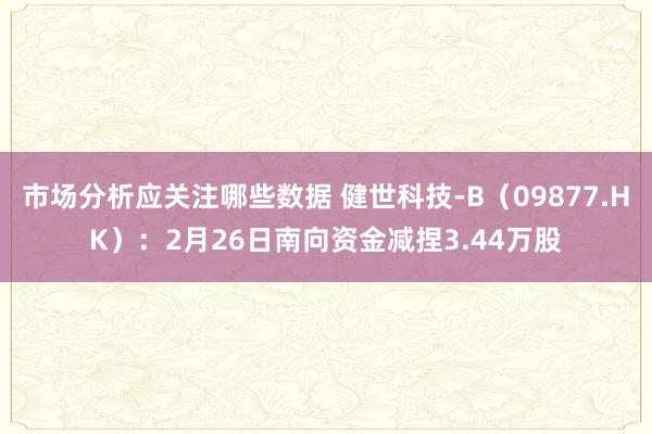 市场分析应关注哪些数据 健世科技-B（09877.HK）：2月26日南向资金减捏3.44万股