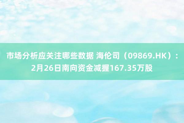 市场分析应关注哪些数据 海伦司（09869.HK）：2月26日南向资金减握167.35万股