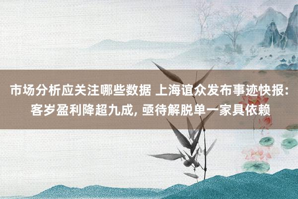 市场分析应关注哪些数据 上海谊众发布事迹快报: 客岁盈利降超九成, 亟待解脱单一家具依赖