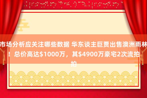 市场分析应关注哪些数据 华东谈主巨贾出售澳洲雨林！总价高达$1000万，其$4900万豪宅2次流拍