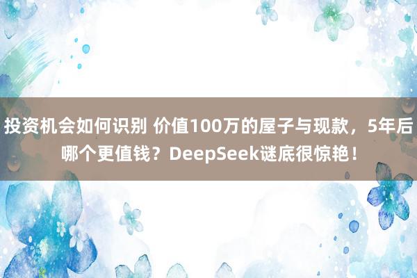 投资机会如何识别 价值100万的屋子与现款，5年后哪个更值钱？DeepSeek谜底很惊艳！