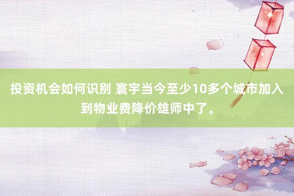 投资机会如何识别 寰宇当今至少10多个城市加入到物业费降价雄师中了。