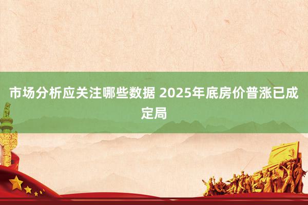 市场分析应关注哪些数据 2025年底房价普涨已成定局