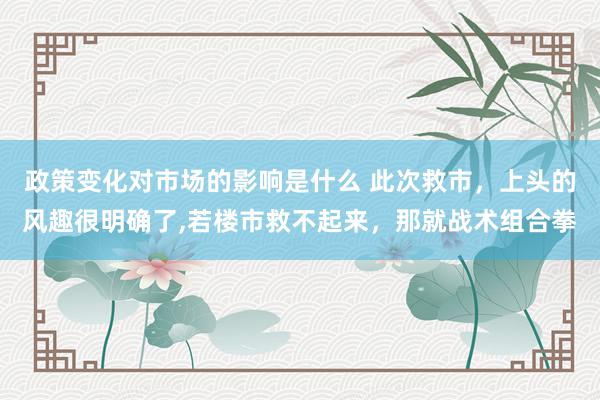 政策变化对市场的影响是什么 此次救市，上头的风趣很明确了,若楼市救不起来，那就战术组合拳