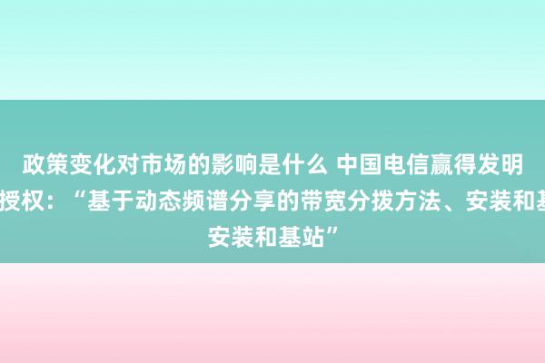 政策变化对市场的影响是什么 中国电信赢得发明专利授权：“基于动态频谱分享的带宽分拨方法、安装和基站”