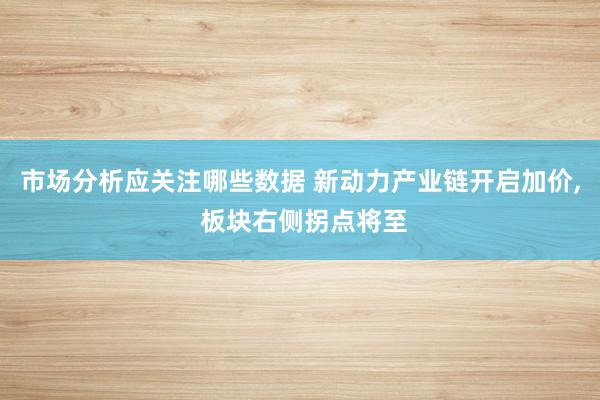 市场分析应关注哪些数据 新动力产业链开启加价, 板块右侧拐点将至