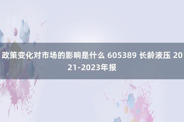 政策变化对市场的影响是什么 605389 长龄液压 2021-2023年报