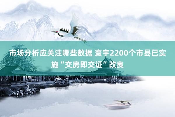 市场分析应关注哪些数据 寰宇2200个市县已实施“交房即交证”改良