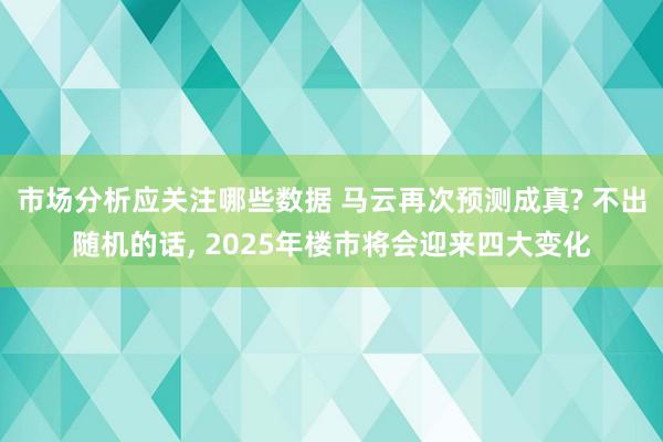 市场分析应关注哪些数据 马云再次预测成真? 不出随机的话, 2025年楼市将会迎来四大变化