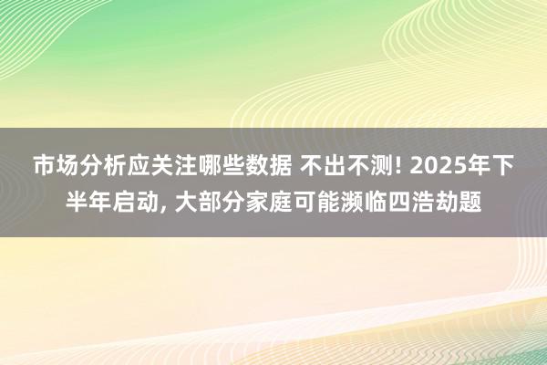 市场分析应关注哪些数据 不出不测! 2025年下半年启动, 大部分家庭可能濒临四浩劫题