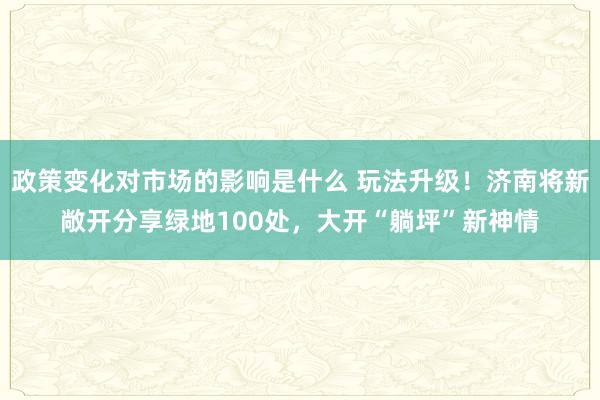 政策变化对市场的影响是什么 玩法升级！济南将新敞开分享绿地100处，大开“躺坪”新神情