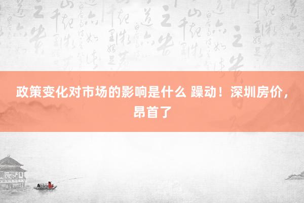 政策变化对市场的影响是什么 躁动！深圳房价，昂首了